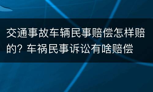 交通事故车辆民事赔偿怎样赔的? 车祸民事诉讼有啥赔偿