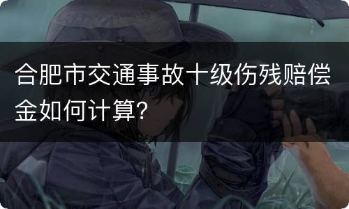 合肥市交通事故十级伤残赔偿金如何计算？
