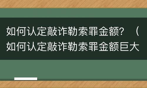 如何认定敲诈勒索罪金额？（如何认定敲诈勒索罪金额巨大）