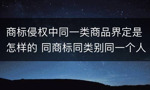 商标侵权中同一类商品界定是怎样的 同商标同类别同一个人可以重复申请吗