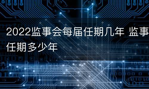2022监事会每届任期几年 监事任期多少年