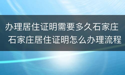 办理居住证明需要多久石家庄 石家庄居住证明怎么办理流程