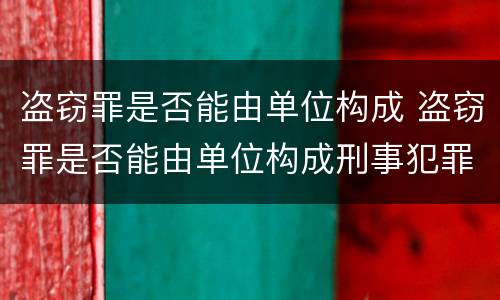 盗窃罪是否能由单位构成 盗窃罪是否能由单位构成刑事犯罪