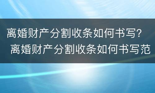离婚财产分割收条如何书写？ 离婚财产分割收条如何书写范本