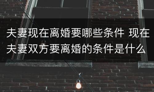 夫妻现在离婚要哪些条件 现在夫妻双方要离婚的条件是什么!