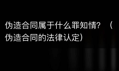 伪造合同属于什么罪知情？（伪造合同的法律认定）