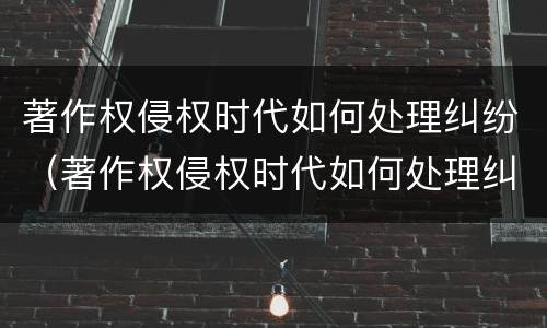 著作权侵权时代如何处理纠纷（著作权侵权时代如何处理纠纷的）