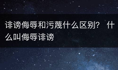 诽谤侮辱和污蔑什么区别？ 什么叫侮辱诽谤