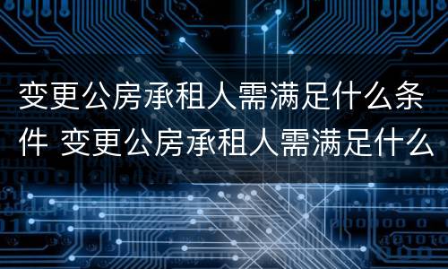 变更公房承租人需满足什么条件 变更公房承租人需满足什么条件才能办理