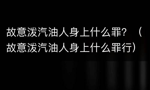 故意泼汽油人身上什么罪？（故意泼汽油人身上什么罪行）