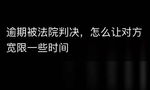 逾期被法院判决，怎么让对方宽限一些时间