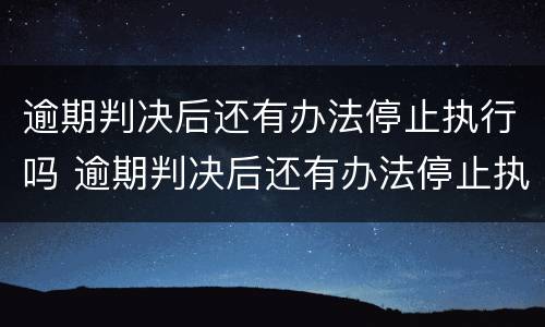 逾期判决后还有办法停止执行吗 逾期判决后还有办法停止执行吗怎么办