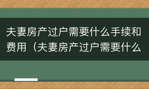 夫妻房产过户需要什么手续和费用（夫妻房产过户需要什么手续和费用2022）