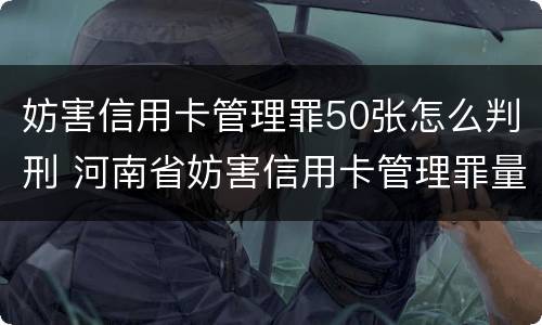 妨害信用卡管理罪50张怎么判刑 河南省妨害信用卡管理罪量刑标准