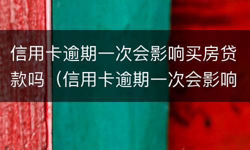 信用卡逾期一次会影响买房贷款吗（信用卡逾期一次会影响买房贷款吗知乎）