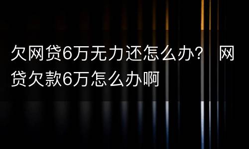 欠网贷6万无力还怎么办？ 网贷欠款6万怎么办啊