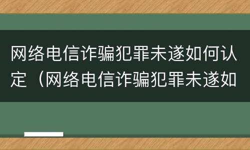网络电信诈骗犯罪未遂如何认定（网络电信诈骗犯罪未遂如何认定标准）