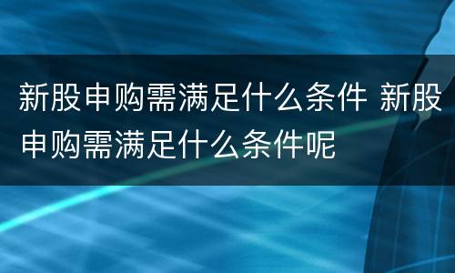 新股申购需满足什么条件 新股申购需满足什么条件呢