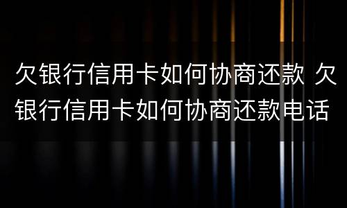 欠银行信用卡如何协商还款 欠银行信用卡如何协商还款电话