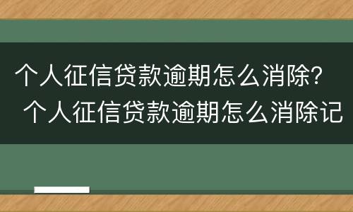个人征信贷款逾期怎么消除？ 个人征信贷款逾期怎么消除记录