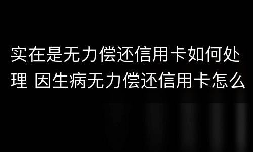 实在是无力偿还信用卡如何处理 因生病无力偿还信用卡怎么办