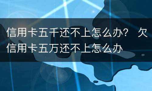 信用卡五千还不上怎么办？ 欠信用卡五万还不上怎么办