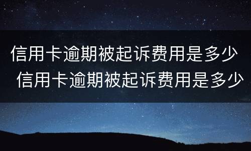 信用卡逾期被起诉费用是多少 信用卡逾期被起诉费用是多少啊