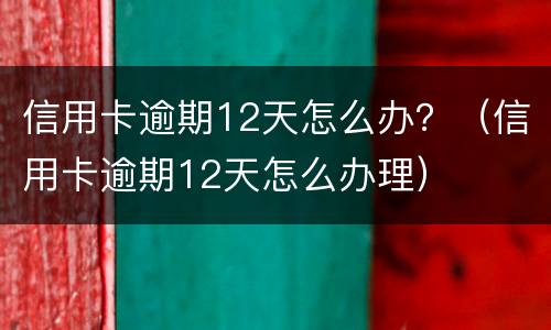信用卡逾期12天怎么办？（信用卡逾期12天怎么办理）