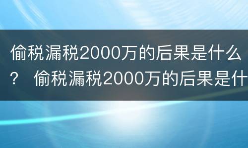 偷税漏税2000万的后果是什么？ 偷税漏税2000万的后果是什么呢