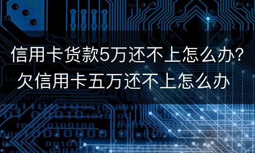 信用卡货款5万还不上怎么办？ 欠信用卡五万还不上怎么办