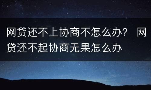 网贷还不上协商不怎么办？ 网贷还不起协商无果怎么办