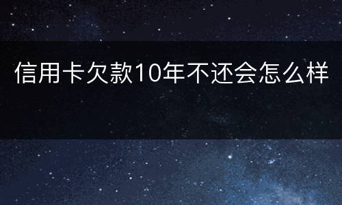 信用卡欠款10年不还会怎么样