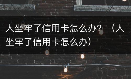 人坐牢了信用卡怎么办？（人坐牢了信用卡怎么办）