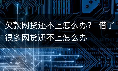 欠款网贷还不上怎么办？ 借了很多网贷还不上怎么办