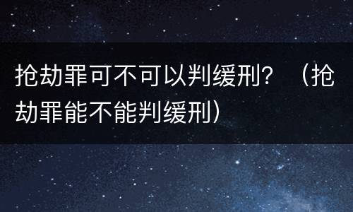 抢劫罪可不可以判缓刑？（抢劫罪能不能判缓刑）