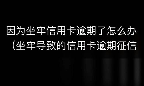 因为坐牢信用卡逾期了怎么办（坐牢导致的信用卡逾期征信怎么处理）