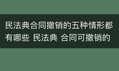 民法典合同撤销的五种情形都有哪些 民法典 合同可撤销的五种情形