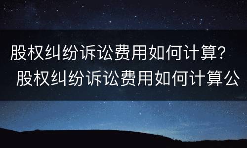 股权纠纷诉讼费用如何计算？ 股权纠纷诉讼费用如何计算公式