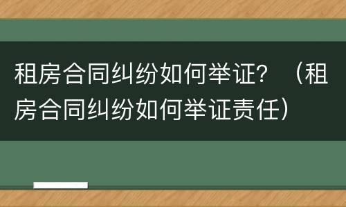 租房合同纠纷如何举证？（租房合同纠纷如何举证责任）