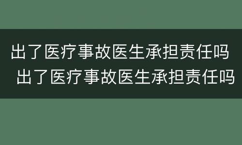 出了医疗事故医生承担责任吗 出了医疗事故医生承担责任吗怎么赔偿