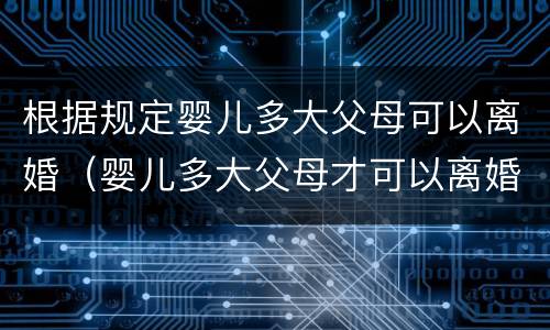 根据规定婴儿多大父母可以离婚（婴儿多大父母才可以离婚）