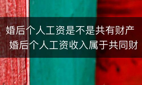 婚后个人工资是不是共有财产 婚后个人工资收入属于共同财产吗