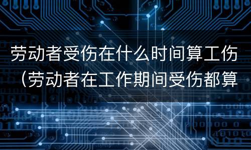 劳动者受伤在什么时间算工伤（劳动者在工作期间受伤都算是工伤是吗?）