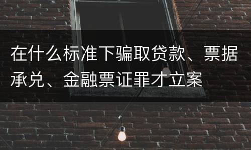 在什么标准下骗取贷款、票据承兑、金融票证罪才立案
