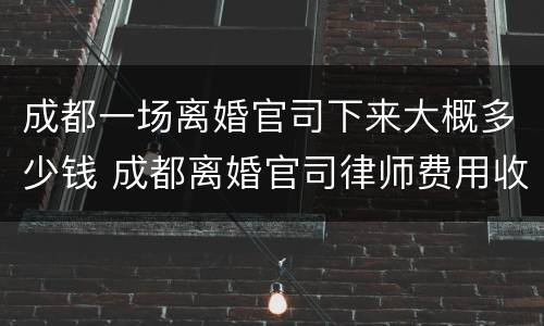 成都一场离婚官司下来大概多少钱 成都离婚官司律师费用收取标准