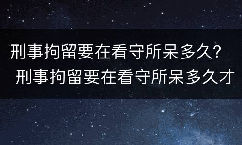 刑事拘留要在看守所呆多久？ 刑事拘留要在看守所呆多久才能放人