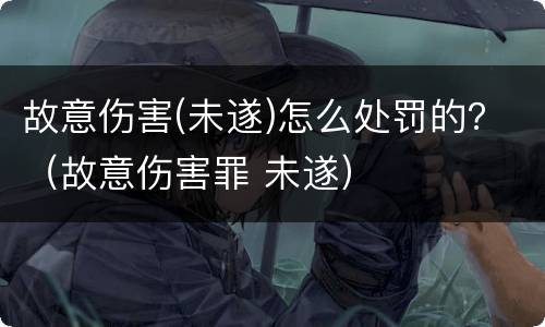 故意伤害(未遂)怎么处罚的？（故意伤害罪 未遂）