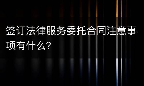 签订法律服务委托合同注意事项有什么？