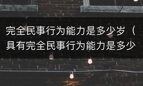 完全民事行为能力是多少岁（具有完全民事行为能力是多少岁）