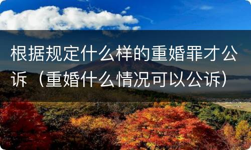 根据规定什么样的重婚罪才公诉（重婚什么情况可以公诉）